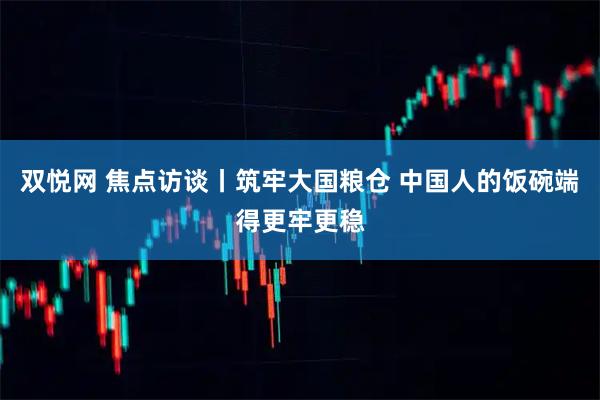 双悦网 焦点访谈丨筑牢大国粮仓 中国人的饭碗端得更牢更稳