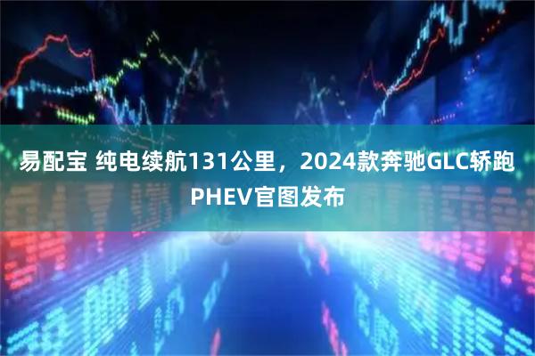 易配宝 纯电续航131公里，2024款奔驰GLC轿跑PHEV官图发布