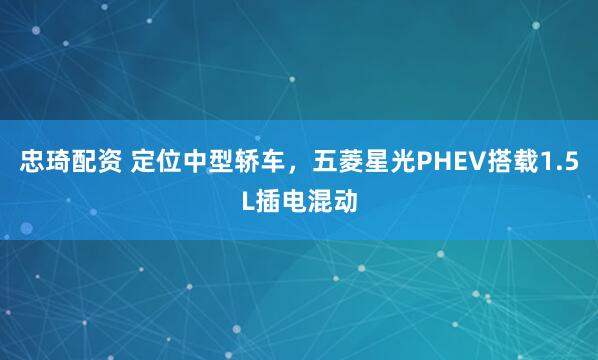 忠琦配资 定位中型轿车,五菱星光PHEV搭载1.5L插电混动