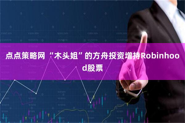 点点策略网 “木头姐”的方舟投资增持Robinhood股票