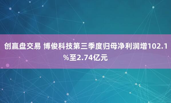 创赢盘交易 博俊科技第三季度归母净利润增102.1%至2.74亿元