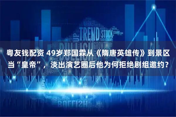 粤友钱配资 49岁郑国霖从《隋唐英雄传》到景区当“皇帝”，淡出演艺圈后他为何拒绝剧组邀约？