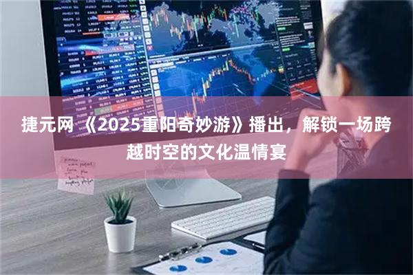 捷元网 《2025重阳奇妙游》播出,解锁一场跨越时空的文化温情宴