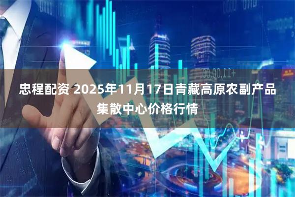 忠程配资 2025年11月17日青藏高原农副产品集散中心价格行情