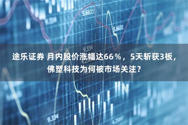 途乐证券 月内股价涨幅达66％，5天斩获3板，佛塑科技为何被市场关注？