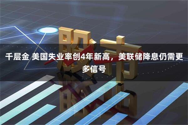 千层金 美国失业率创4年新高,美联储降息仍需更多信号