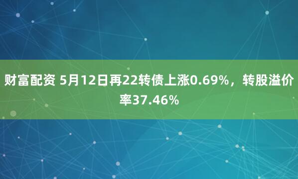 财富配资 5月12日再22转债上涨0.69%，转股溢价率37.46%