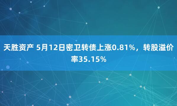 天胜资产 5月12日密卫转债上涨0.81%,转股溢价率35.15%