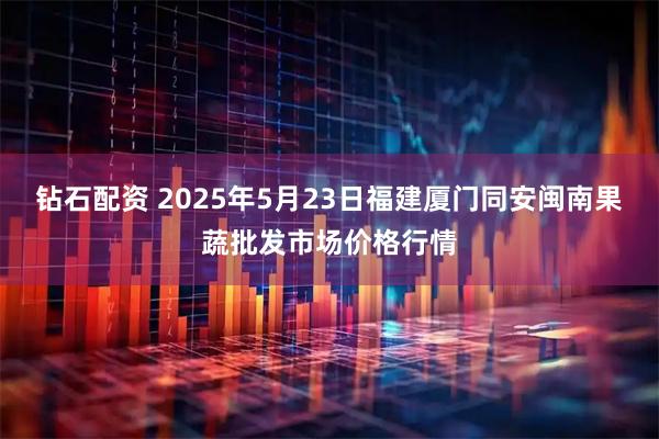 钻石配资 2025年5月23日福建厦门同安闽南果蔬批发市场价格行情