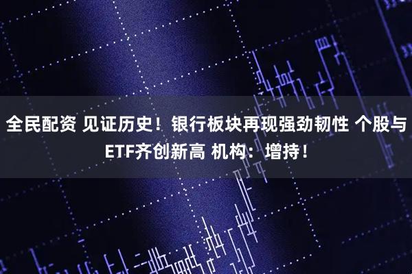 全民配资 见证历史!银行板块再现强劲韧性 个股与ETF齐创新高 机构:增持!
