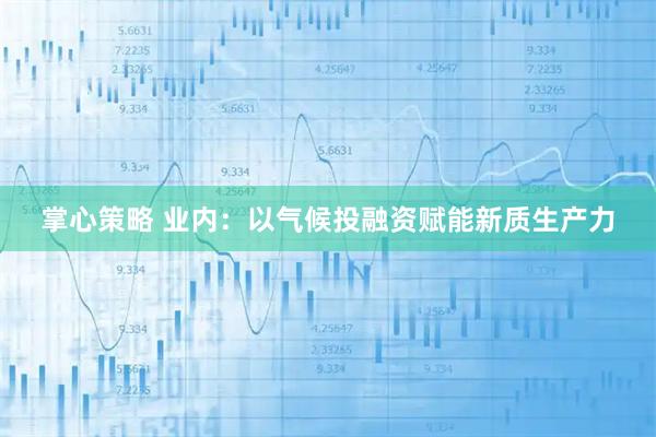 掌心策略 业内：以气候投融资赋能新质生产力