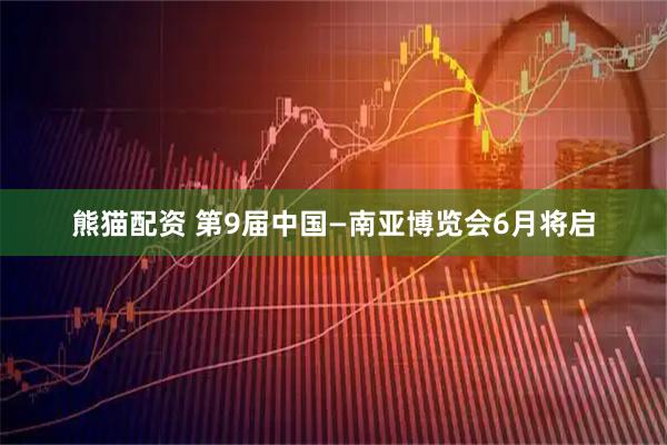熊猫配资 第9届中国—南亚博览会6月将启