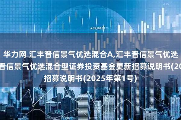 华力网 汇丰晋信景气优选混合A,汇丰晋信景气优选混合C: 汇丰晋信景气优选混合型证券投资基金更新招募说明书(2025年第1号)
