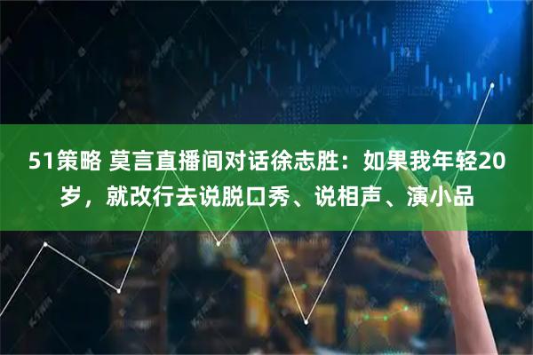 51策略 莫言直播间对话徐志胜:如果我年轻20岁,就改行去说脱口秀、说相声、演小品