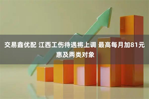 交易鑫优配 江西工伤待遇将上调 最高每月加81元 惠及两类对象