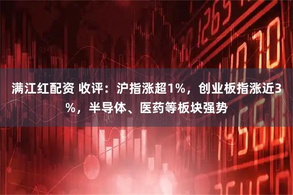 满江红配资 收评：沪指涨超1%，创业板指涨近3%，半导体、医药等板块强势