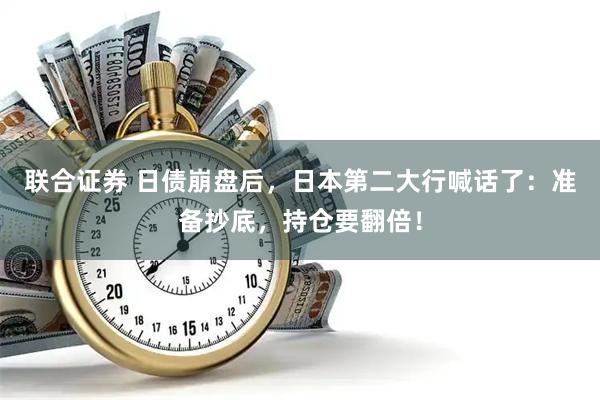联合证券 日债崩盘后，日本第二大行喊话了：准备抄底，持仓要翻倍！