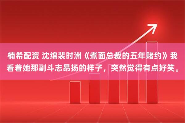 楠希配资 沈绵裴时洲《煮面总裁的五年赌约》我看着她那副斗志昂扬的样子，突然觉得有点好笑。