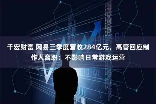千宏财富 网易三季度营收284亿元,高管回应制作人离职:不影响日常游戏运营