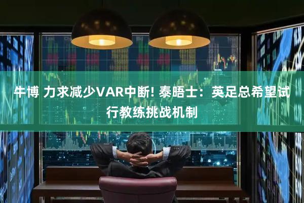 牛博 力求减少VAR中断! 泰晤士:英足总希望试行教练挑战机制