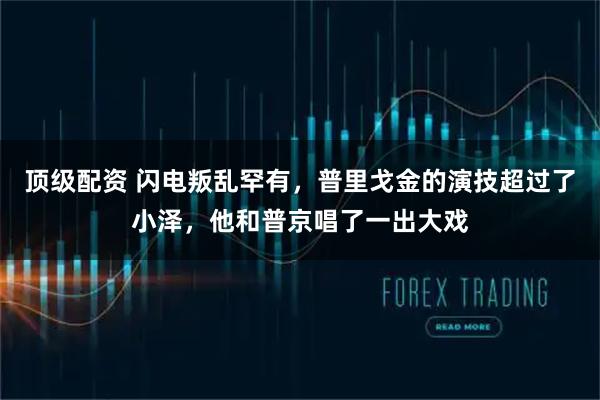 顶级配资 闪电叛乱罕有，普里戈金的演技超过了小泽，他和普京唱了一出大戏