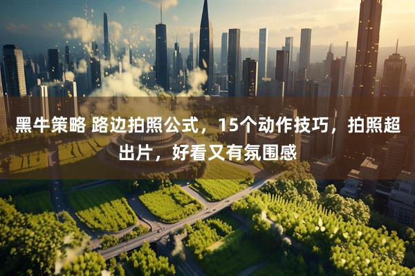 黑牛策略 路边拍照公式，15个动作技巧，拍照超出片，好看又有氛围感