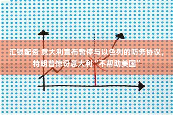 汇银配资 意大利宣布暂停与以色列的防务协议，特朗普惊讶意大利“不帮助美国”