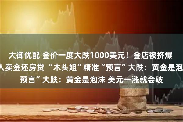 大御优配 金价一度大跌1000美元！金店被挤爆 有人买入近1斤 有人卖金还房贷 “木头姐”精准“预言”大跌：黄金是泡沫 美元一涨就会破