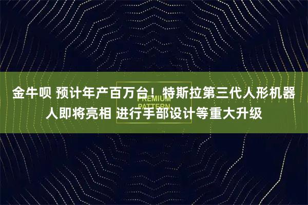 金牛呗 预计年产百万台！特斯拉第三代人形机器人即将亮相 进行手部设计等重大升级