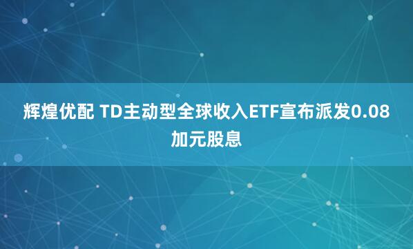 辉煌优配 TD主动型全球收入ETF宣布派发0.08加元股息