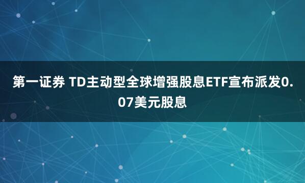第一证券 TD主动型全球增强股息ETF宣布派发0.07美元股息