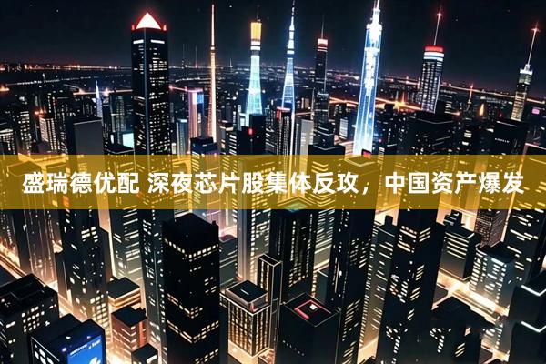 盛瑞德优配 深夜芯片股集体反攻,中国资产爆发